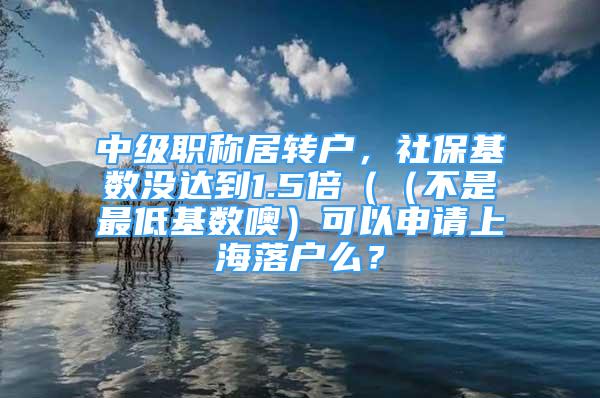 中級職稱居轉戶，社?；鶖禌]達到1.5倍（（不是最低基數噢）可以申請上海落戶么？