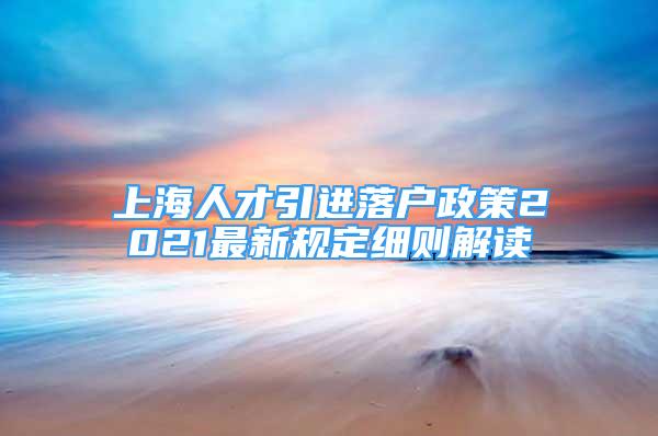 上海人才引進落戶政策2021最新規(guī)定細則解讀