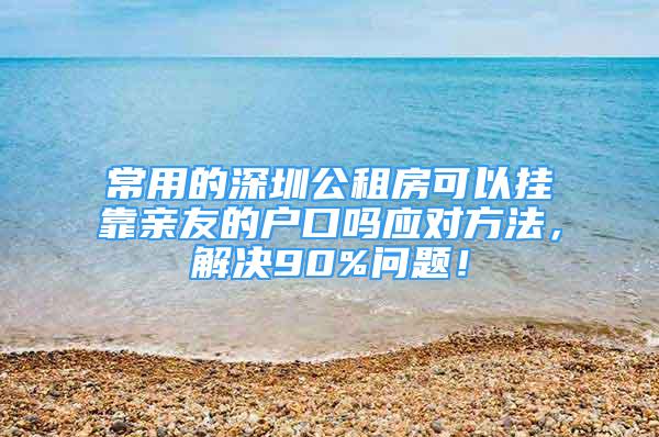 常用的深圳公租房可以掛靠親友的戶口嗎應(yīng)對方法，解決90%問題！