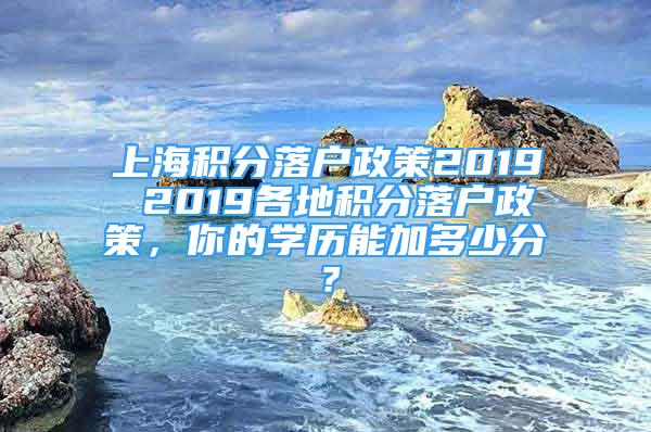 上海積分落戶(hù)政策2019 2019各地積分落戶(hù)政策，你的學(xué)歷能加多少分？