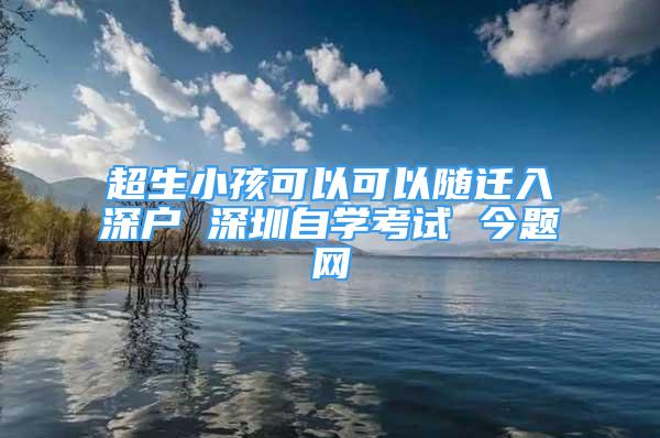 超生小孩可以可以隨遷入深戶 深圳自學(xué)考試 今題網(wǎng)