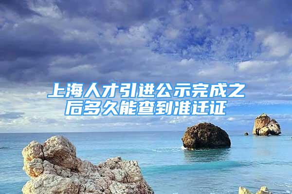 上海人才引進(jìn)公示完成之后多久能查到準(zhǔn)遷證