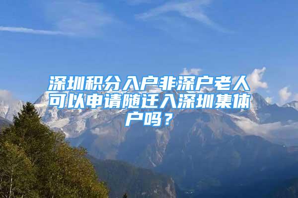 深圳積分入戶非深戶老人可以申請隨遷入深圳集體戶嗎？