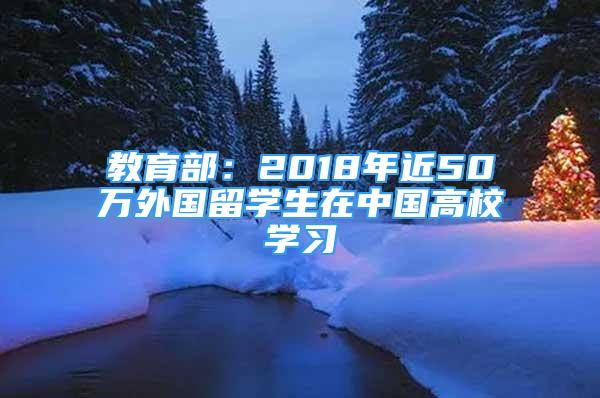 教育部：2018年近50萬外國留學(xué)生在中國高校學(xué)習(xí)