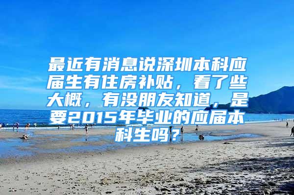 最近有消息說深圳本科應(yīng)屆生有住房補(bǔ)貼，看了些大概，有沒朋友知道，是要2015年畢業(yè)的應(yīng)屆本科生嗎？