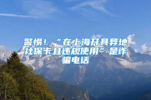 警惕！“在上海開具異地社保卡且違規(guī)使用”是詐騙電話