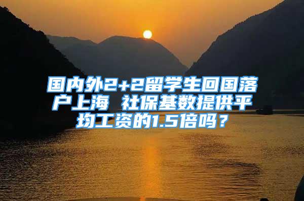 國內(nèi)外2+2留學(xué)生回國落戶上海 社?；鶖?shù)提供平均工資的1.5倍嗎？