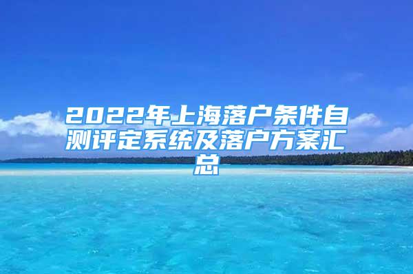 2022年上海落戶條件自測(cè)評(píng)定系統(tǒng)及落戶方案匯總