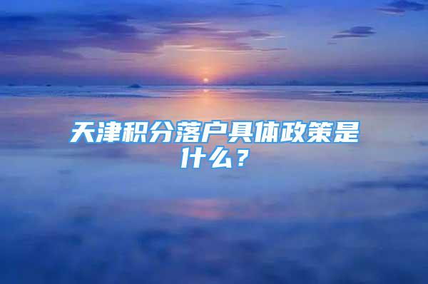 天津積分落戶具體政策是什么？