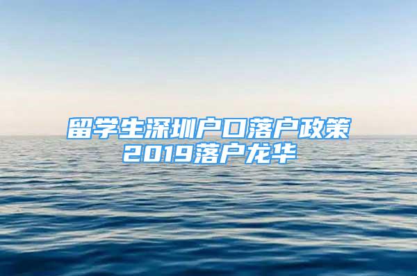 留學(xué)生深圳戶口落戶政策2019落戶龍華