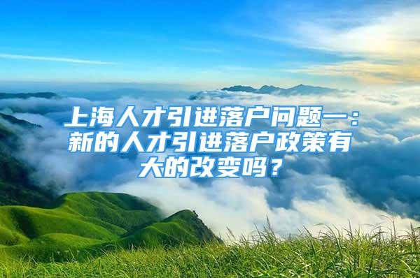 上海人才引進落戶問題一：新的人才引進落戶政策有大的改變嗎？