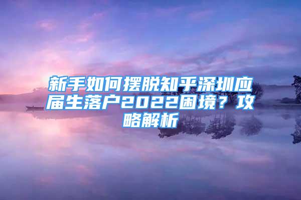 新手如何擺脫知乎深圳應(yīng)屆生落戶2022困境？攻略解析