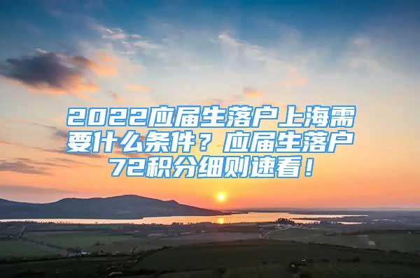 2022應屆生落戶上海需要什么條件？應屆生落戶72積分細則速看！