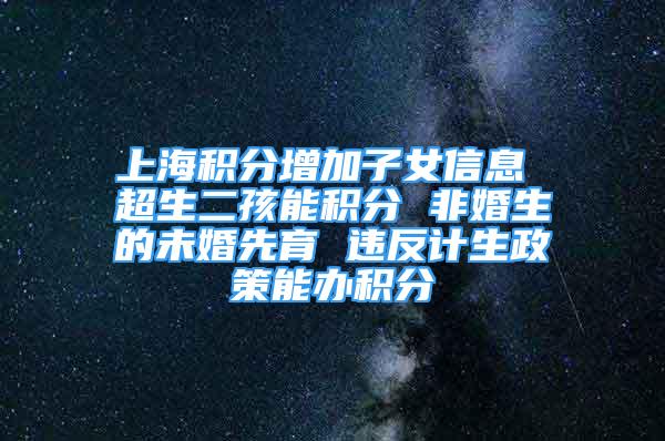 上海積分增加子女信息 超生二孩能積分 非婚生的未婚先育 違反計(jì)生政策能辦積分