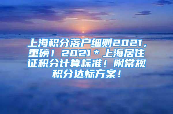 上海積分落戶細則2021，重磅！2021＊上海居住證積分計算標準！附常規(guī)積分達標方案！