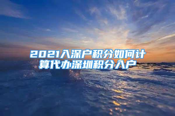 2021入深戶積分如何計算代辦深圳積分入戶