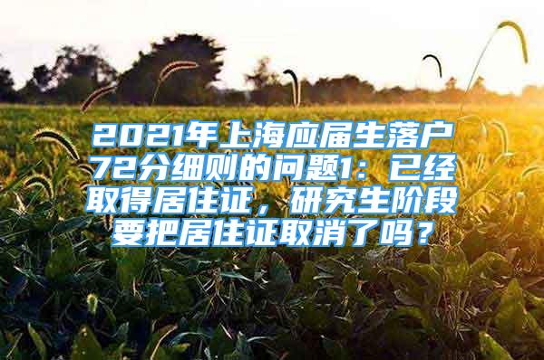 2021年上海應(yīng)屆生落戶72分細(xì)則的問題1：已經(jīng)取得居住證，研究生階段要把居住證取消了嗎？