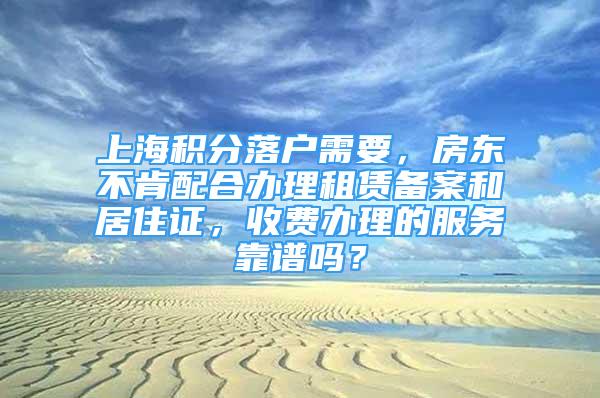 上海積分落戶(hù)需要，房東不肯配合辦理租賃備案和居住證，收費(fèi)辦理的服務(wù)靠譜嗎？