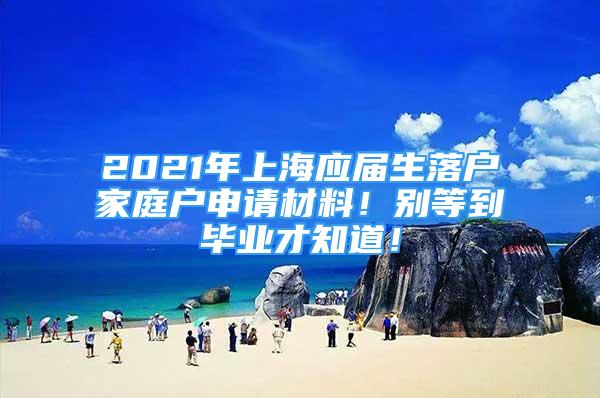 2021年上海應(yīng)屆生落戶家庭戶申請材料！別等到畢業(yè)才知道！