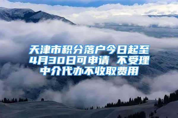 天津市積分落戶今日起至4月30日可申請(qǐng) 不受理中介代辦不收取費(fèi)用