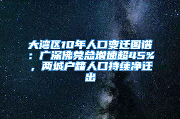 大灣區(qū)10年人口變遷圖譜：廣深佛莞總增速超45%，兩城戶籍人口持續(xù)凈遷出