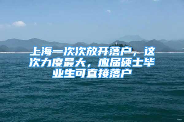 上海一次次放開落戶，這次力度最大，應(yīng)屆碩士畢業(yè)生可直接落戶