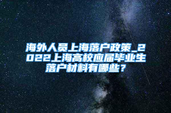 海外人員上海落戶政策_(dá)2022上海高校應(yīng)屆畢業(yè)生落戶材料有哪些？