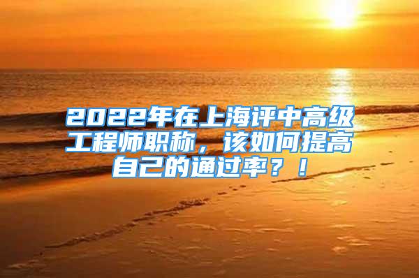 2022年在上海評中高級工程師職稱，該如何提高自己的通過率？！