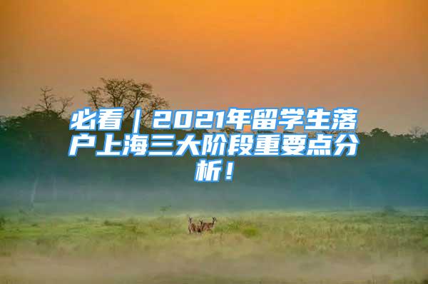 必看｜2021年留學生落戶上海三大階段重要點分析！