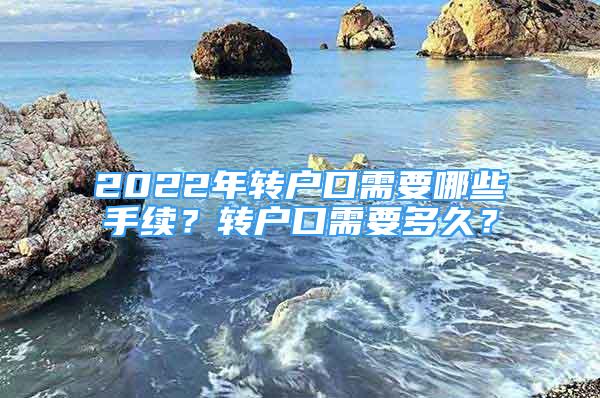 2022年轉(zhuǎn)戶口需要哪些手續(xù)？轉(zhuǎn)戶口需要多久？