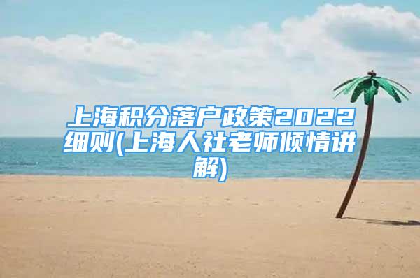 上海積分落戶政策2022細(xì)則(上海人社老師傾情講解)