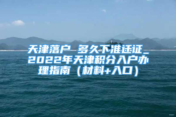 天津落戶 多久下準(zhǔn)遷證_2022年天津積分入戶辦理指南（材料+入口）