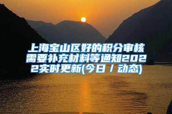 上海寶山區(qū)好的積分審核需要補(bǔ)充材料等通知2022實(shí)時(shí)更新(今日／動(dòng)態(tài))