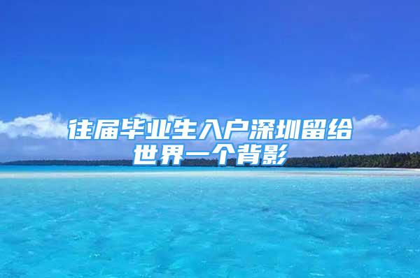 往屆畢業(yè)生入戶深圳留給世界一個(gè)背影