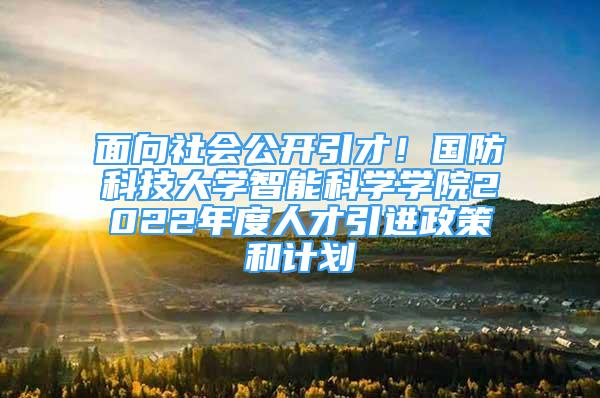 面向社會公開引才！國防科技大學(xué)智能科學(xué)學(xué)院2022年度人才引進政策和計劃