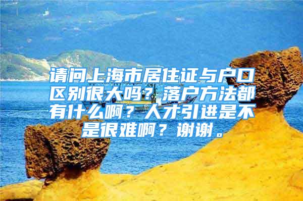 請(qǐng)問上海市居住證與戶口區(qū)別很大嗎？落戶方法都有什么??？人才引進(jìn)是不是很難??？謝謝。