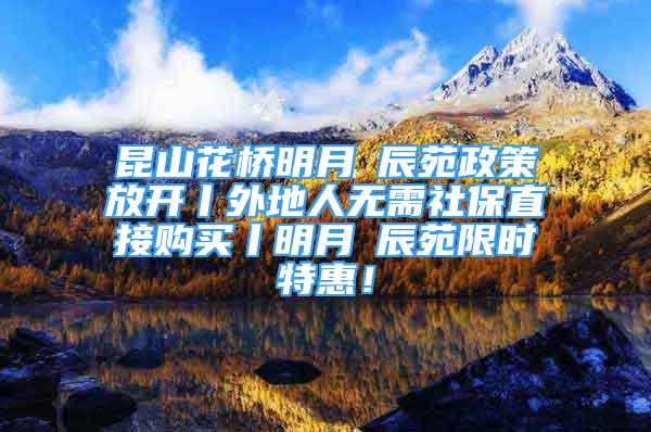 昆山花橋明月璟辰苑政策放開丨外地人無需社保直接購買丨明月璟辰苑限時特惠！