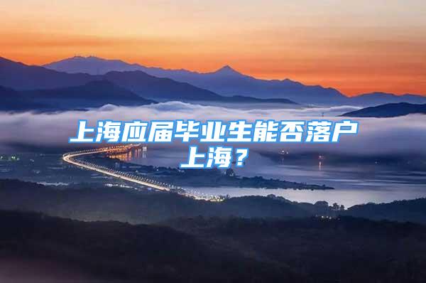 上海應(yīng)屆畢業(yè)生能否落戶上海？