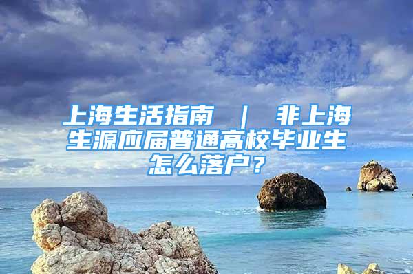 上海生活指南 ｜ 非上海生源應(yīng)屆普通高校畢業(yè)生怎么落戶？