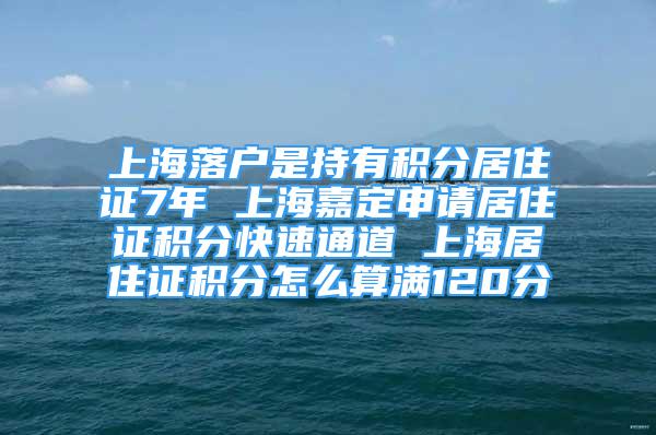 上海落戶是持有積分居住證7年 上海嘉定申請居住證積分快速通道 上海居住證積分怎么算滿120分