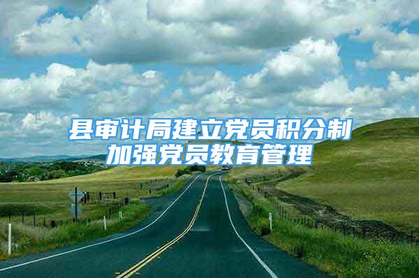 縣審計局建立黨員積分制加強黨員教育管理