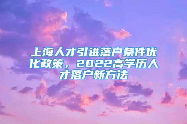 上海人才引進(jìn)落戶條件優(yōu)化政策，2022高學(xué)歷人才落戶新方法