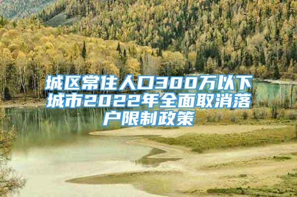 城區(qū)常住人口300萬以下城市2022年全面取消落戶限制政策