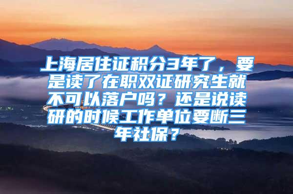 上海居住證積分3年了，要是讀了在職雙證研究生就不可以落戶嗎？還是說讀研的時(shí)候工作單位要斷三年社保？