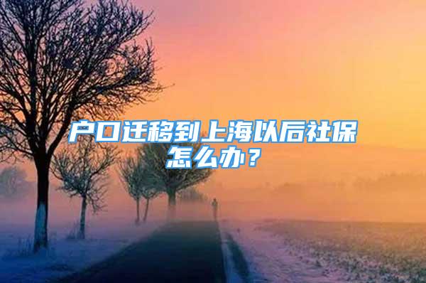 戶口遷移到上海以后社保怎么辦？