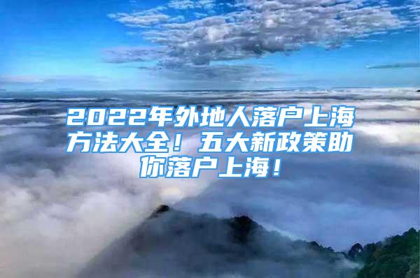 2022年外地人落戶上海方法大全！五大新政策助你落戶上海！