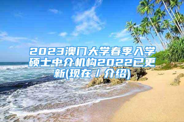 2023澳門大學(xué)春季入學(xué)碩士中介機(jī)構(gòu)2022已更新(現(xiàn)在／介紹)