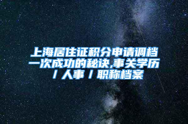 上海居住證積分申請調(diào)檔一次成功的秘訣,事關(guān)學(xué)歷／人事／職稱檔案