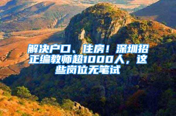 解決戶口、住房！深圳招正編教師超1000人，這些崗位無筆試