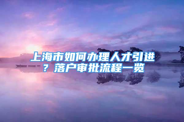 上海市如何辦理人才引進(jìn)？落戶審批流程一覽